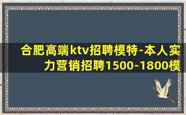 合肥高端ktv招聘模特-本人实力营销招聘1500-1800模